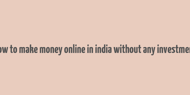 how to make money online in india without any investment