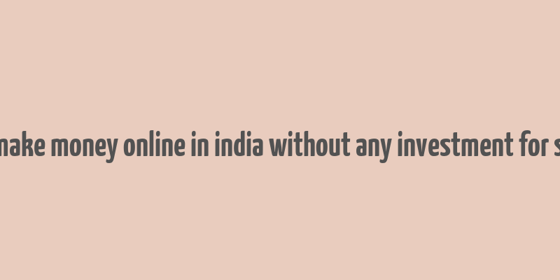 how to make money online in india without any investment for students