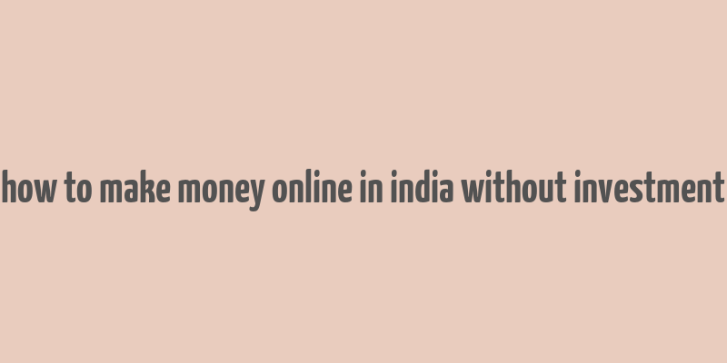 how to make money online in india without investment