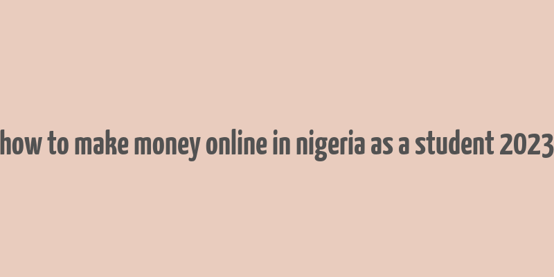 how to make money online in nigeria as a student 2023