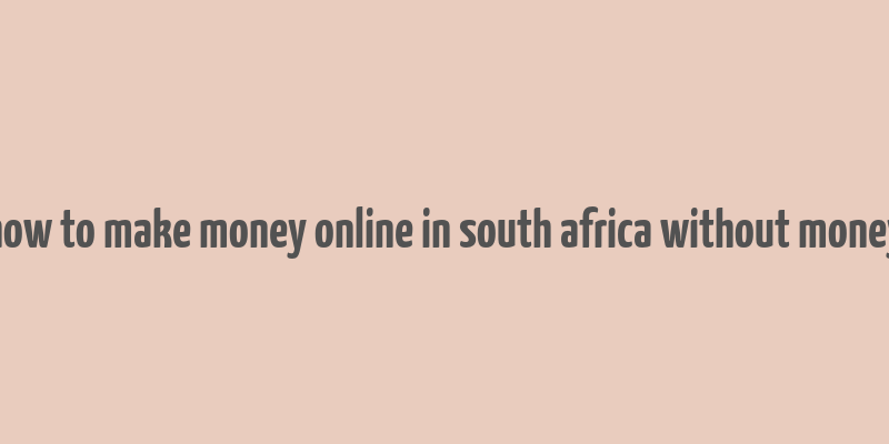 how to make money online in south africa without money