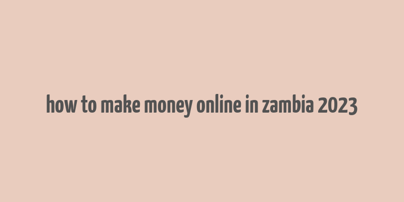 how to make money online in zambia 2023