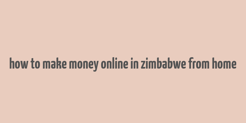 how to make money online in zimbabwe from home