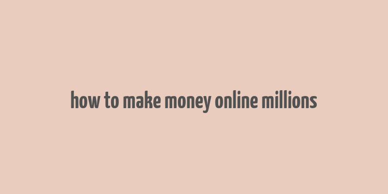 how to make money online millions