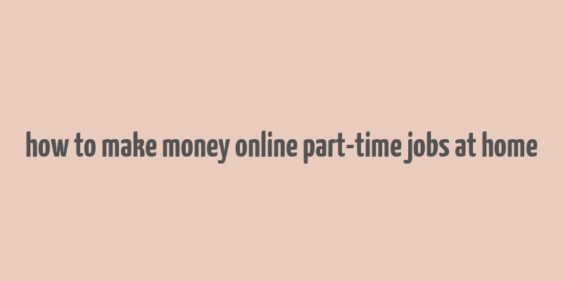 how to make money online part-time jobs at home