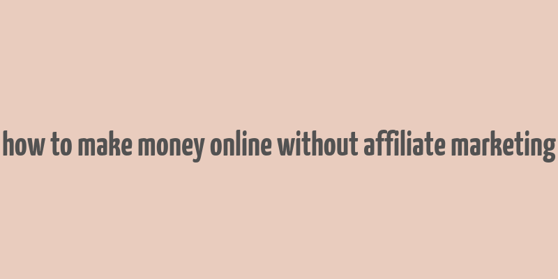 how to make money online without affiliate marketing