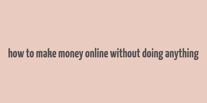 how to make money online without doing anything