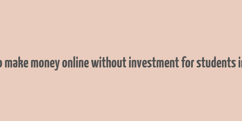 how to make money online without investment for students in india