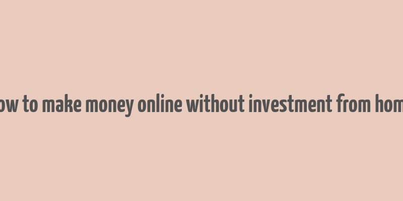 how to make money online without investment from home