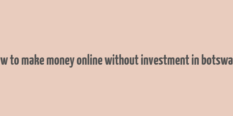 how to make money online without investment in botswana