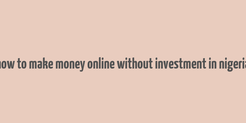 how to make money online without investment in nigeria