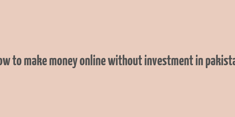 how to make money online without investment in pakistan