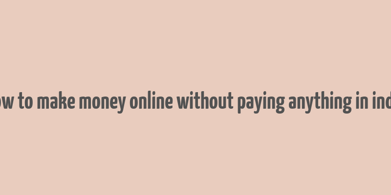 how to make money online without paying anything in india