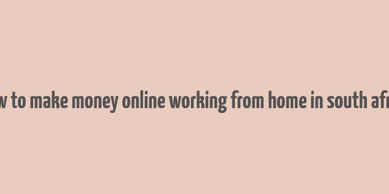 how to make money online working from home in south africa