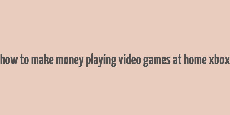 how to make money playing video games at home xbox