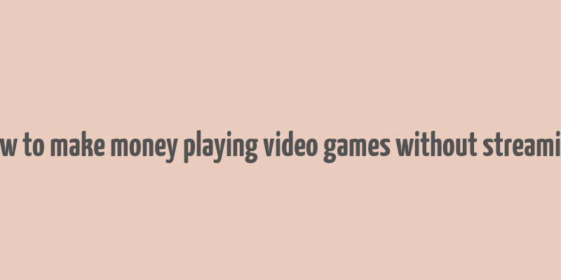 how to make money playing video games without streaming