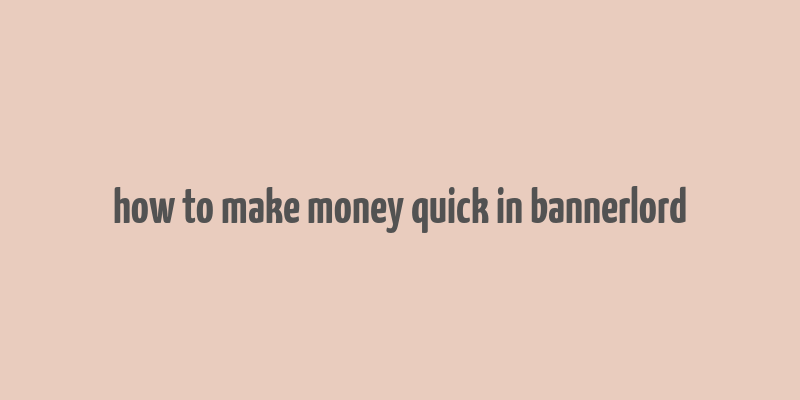 how to make money quick in bannerlord