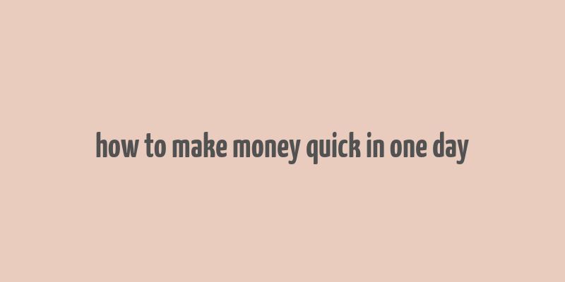 how to make money quick in one day