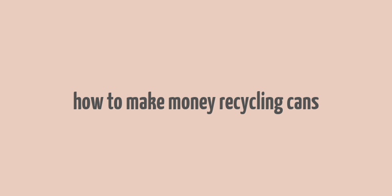 how to make money recycling cans