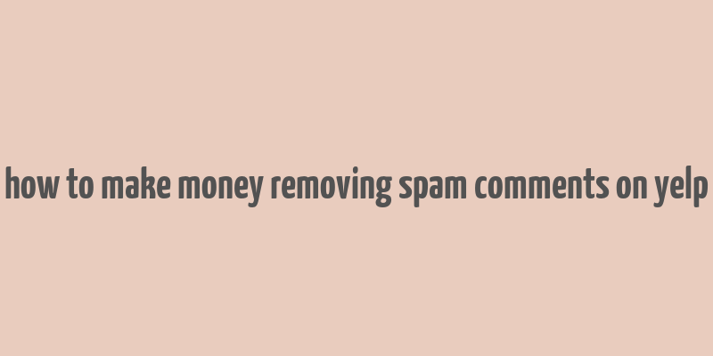 how to make money removing spam comments on yelp