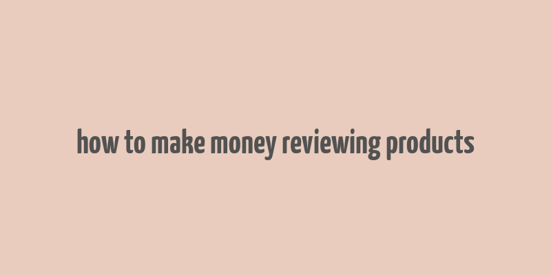 how to make money reviewing products