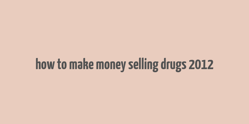 how to make money selling drugs 2012