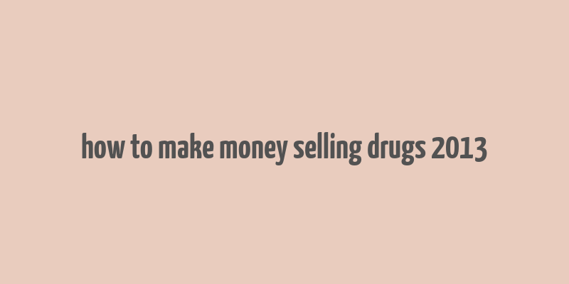 how to make money selling drugs 2013