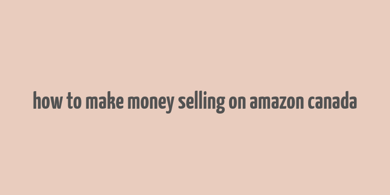 how to make money selling on amazon canada