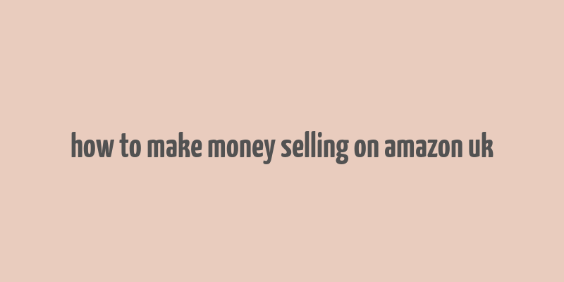 how to make money selling on amazon uk