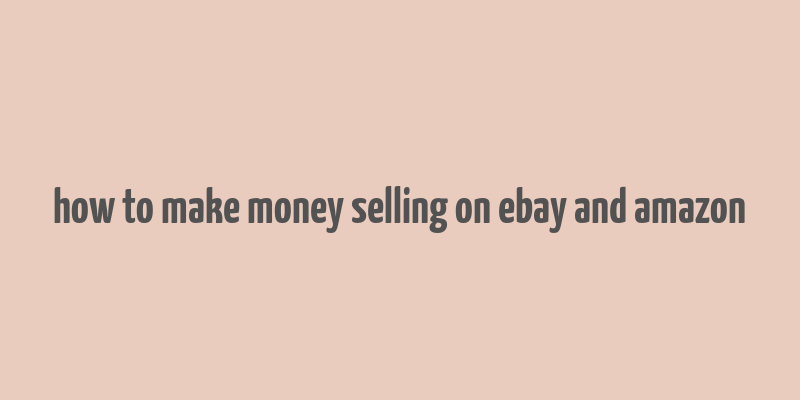 how to make money selling on ebay and amazon