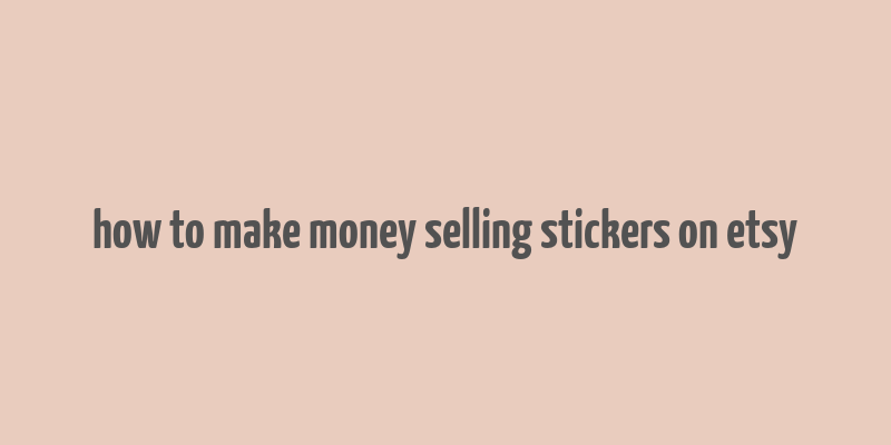 how to make money selling stickers on etsy