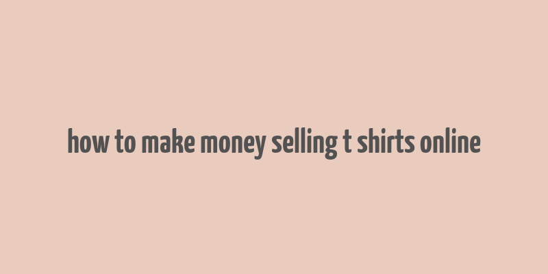 how to make money selling t shirts online