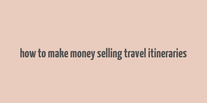 how to make money selling travel itineraries