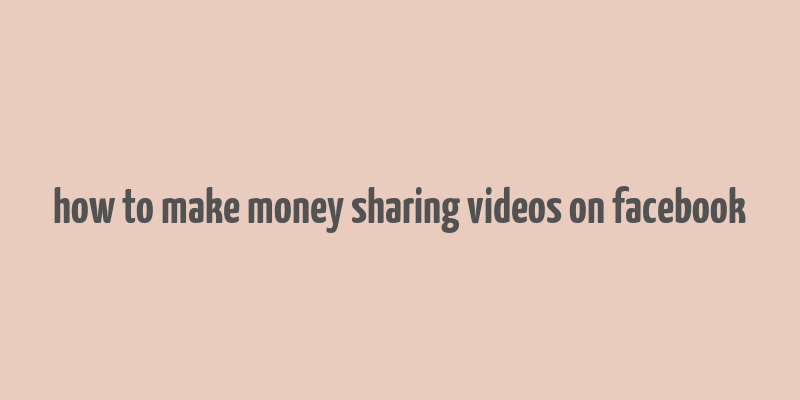 how to make money sharing videos on facebook