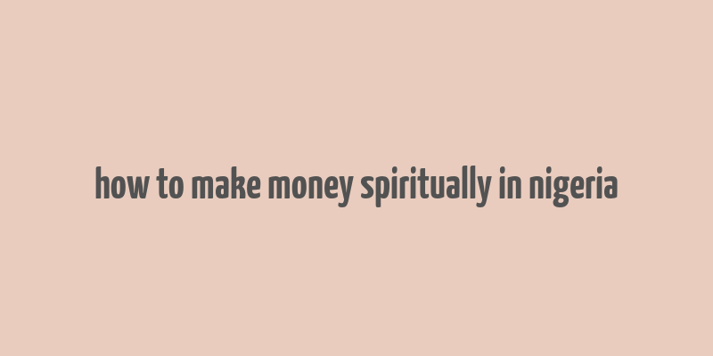 how to make money spiritually in nigeria