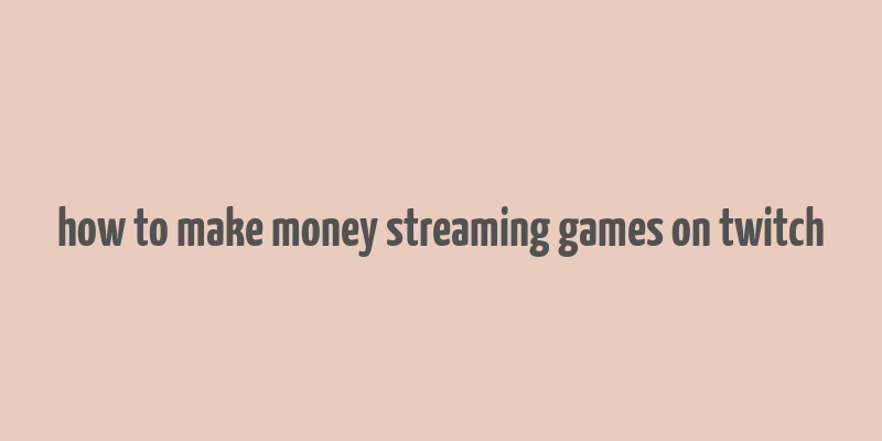 how to make money streaming games on twitch