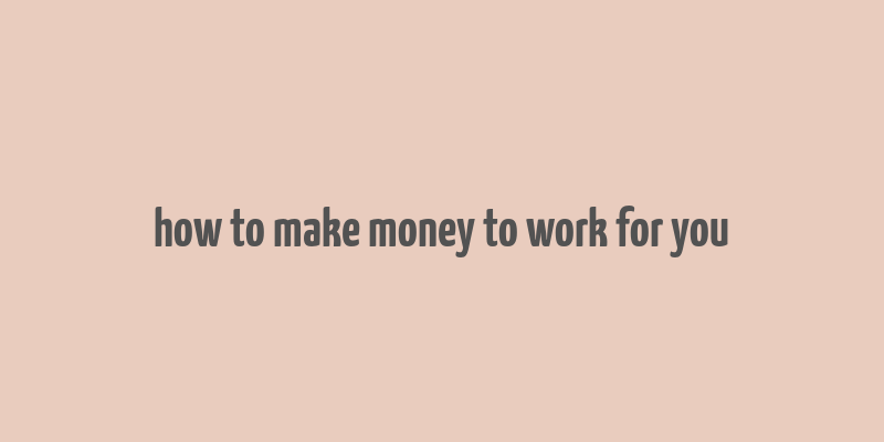 how to make money to work for you