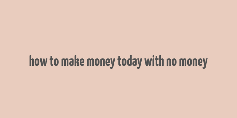 how to make money today with no money