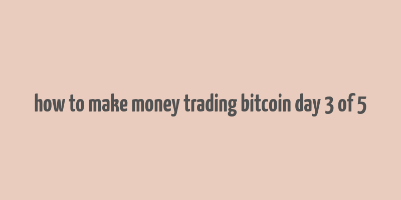 how to make money trading bitcoin day 3 of 5