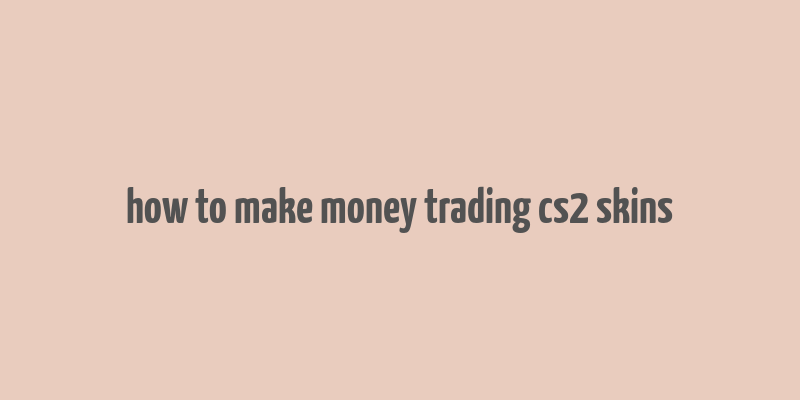 how to make money trading cs2 skins