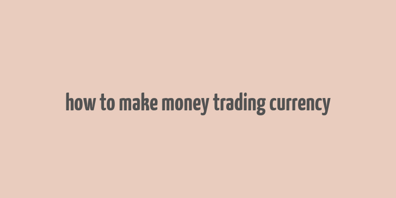 how to make money trading currency