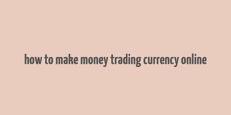 how to make money trading currency online