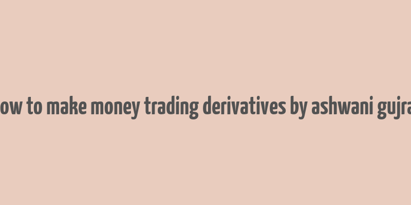 how to make money trading derivatives by ashwani gujral