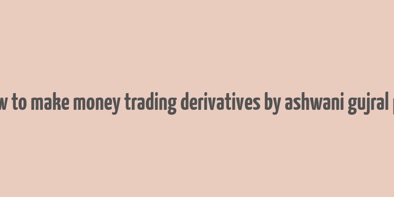 how to make money trading derivatives by ashwani gujral pdf