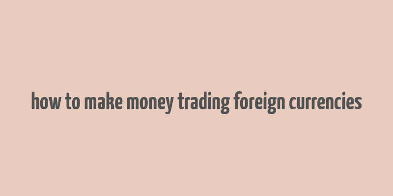 how to make money trading foreign currencies