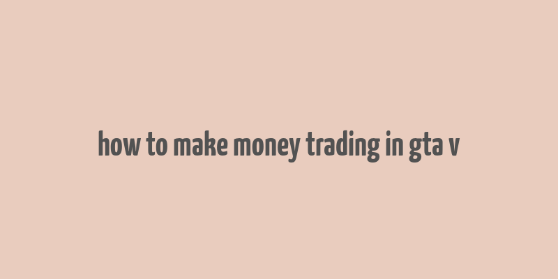 how to make money trading in gta v