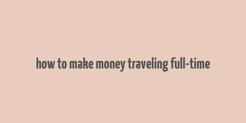 how to make money traveling full-time