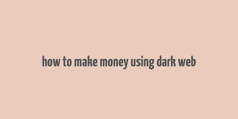 how to make money using dark web