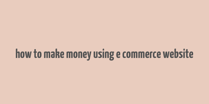 how to make money using e commerce website