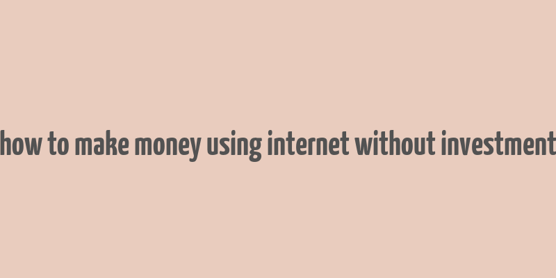 how to make money using internet without investment